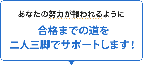 あなたの努力が報われるように合格までの道を二人三脚でサポートします！